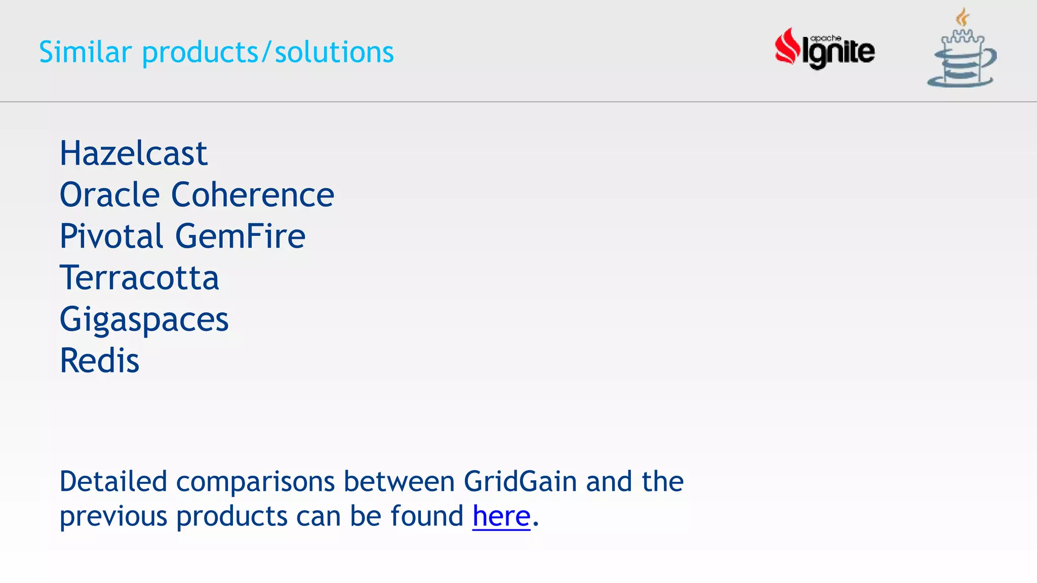 Similar products/solutions
Hazelcast
Oracle Coherence
Pivotal GemFire
Terracotta
Gigaspaces
Redis
Detailed comparisons between GridGain and the
previous products can be found here.
 