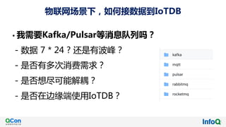 物联网场景下，如何接数据到IoTDB
• 我需要Kafka/Pulsar等消息队列吗？
- 数据 7 * 24 ? 还是有波峰？
- 是否有多次消费需求？
- 是否想尽可能解耦？
- 是否在边缘端使用IoTDB？
 