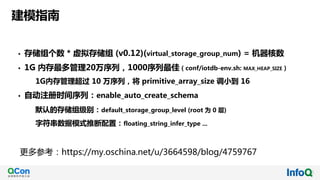 建模指南
• 存储组个数 * 虚拟存储组 (v0.12)(virtual_storage_group_num) = 机器核数
• 1G 内存最多管理20万序列，1000序列最佳（conf/iotdb-env.sh: MAX_HEAP_SIZE）
1G内存管理超过 10 万序列，将 primitive_array_size 调小到 16
• 自动注册时间序列：enable_auto_create_schema
默认的存储组级别：default_storage_group_level (root 为 0 层)
字符串数据模式推断配置：floating_string_infer_type ...
更多参考：https://my.oschina.net/u/3664598/blog/4759767
 
