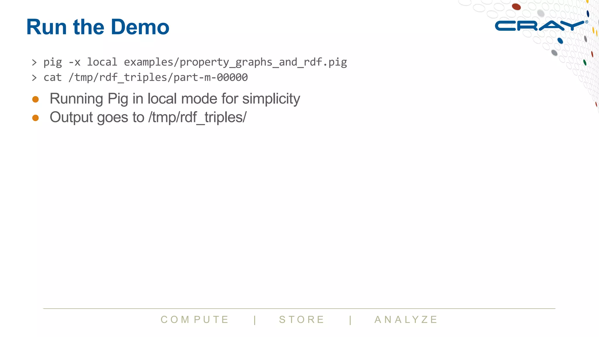 C O M P U T E | S T O R E | A N A L Y Z E
Run the Demo
● Running Pig in local mode for simplicity
● Output goes to /tmp/rdf_triples/
> pig -x local examples/property_graphs_and_rdf.pig
> cat /tmp/rdf_triples/part-m-00000
 