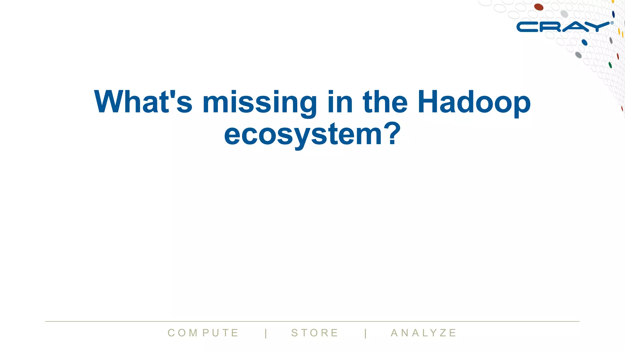 C O M P U T E | S T O R E | A N A L Y Z E
What's missing in the Hadoop
ecosystem?
 