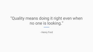 “Quality means doing it right even when
no one is looking.”
- Henry Ford
 