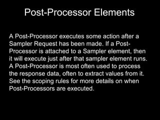 A Post-Processor executes some action after a Sampler Request has been made. If a Post-Processor is attached to a Sampler ...
