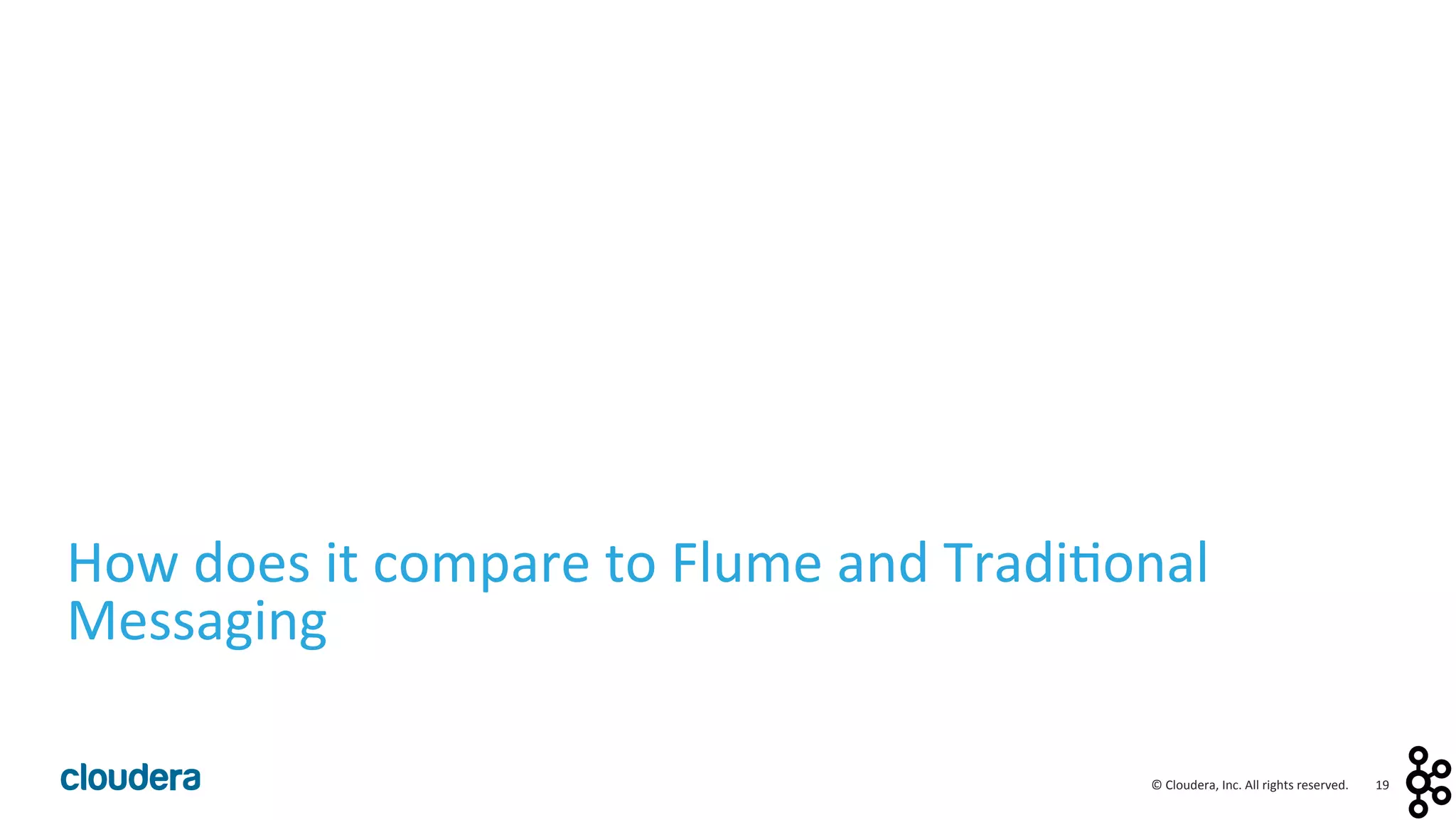 19	
  ©	
  Cloudera,	
  Inc.	
  All	
  rights	
  reserved.	
  
How	
  does	
  it	
  compare	
  to	
  Flume	
  and	
  Tradi<onal	
  
Messaging	
  
 
