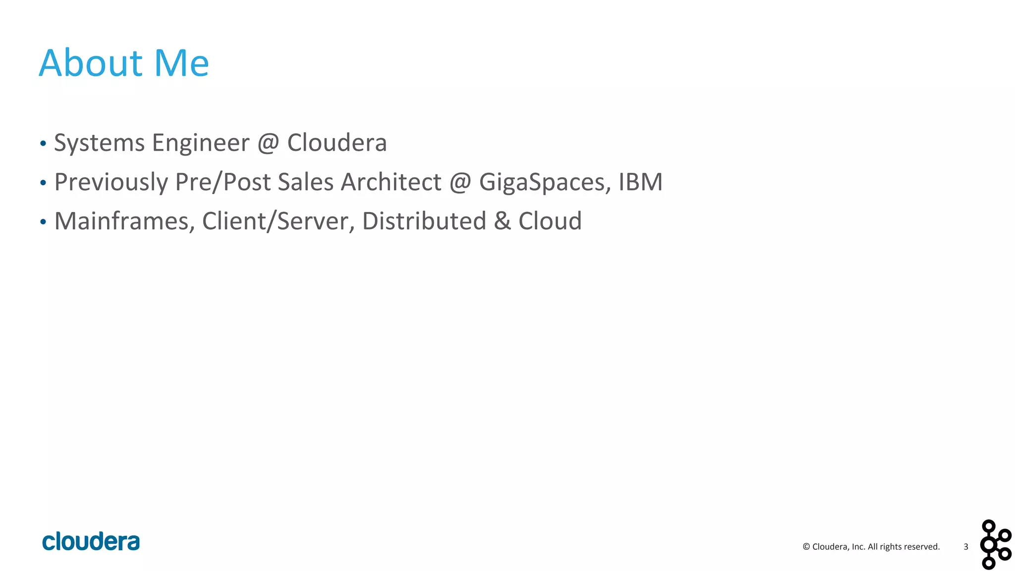 3	
  ©	
  Cloudera,	
  Inc.	
  All	
  rights	
  reserved.	
  
About	
  Me	
  
•  Systems	
  Engineer	
  @	
  Cloudera	
  
•  Previously	
  Pre/Post	
  Sales	
  Architect	
  @	
  GigaSpaces,	
  IBM	
  
•  Mainframes,	
  Client/Server,	
  Distributed	
  &	
  Cloud	
  
 
