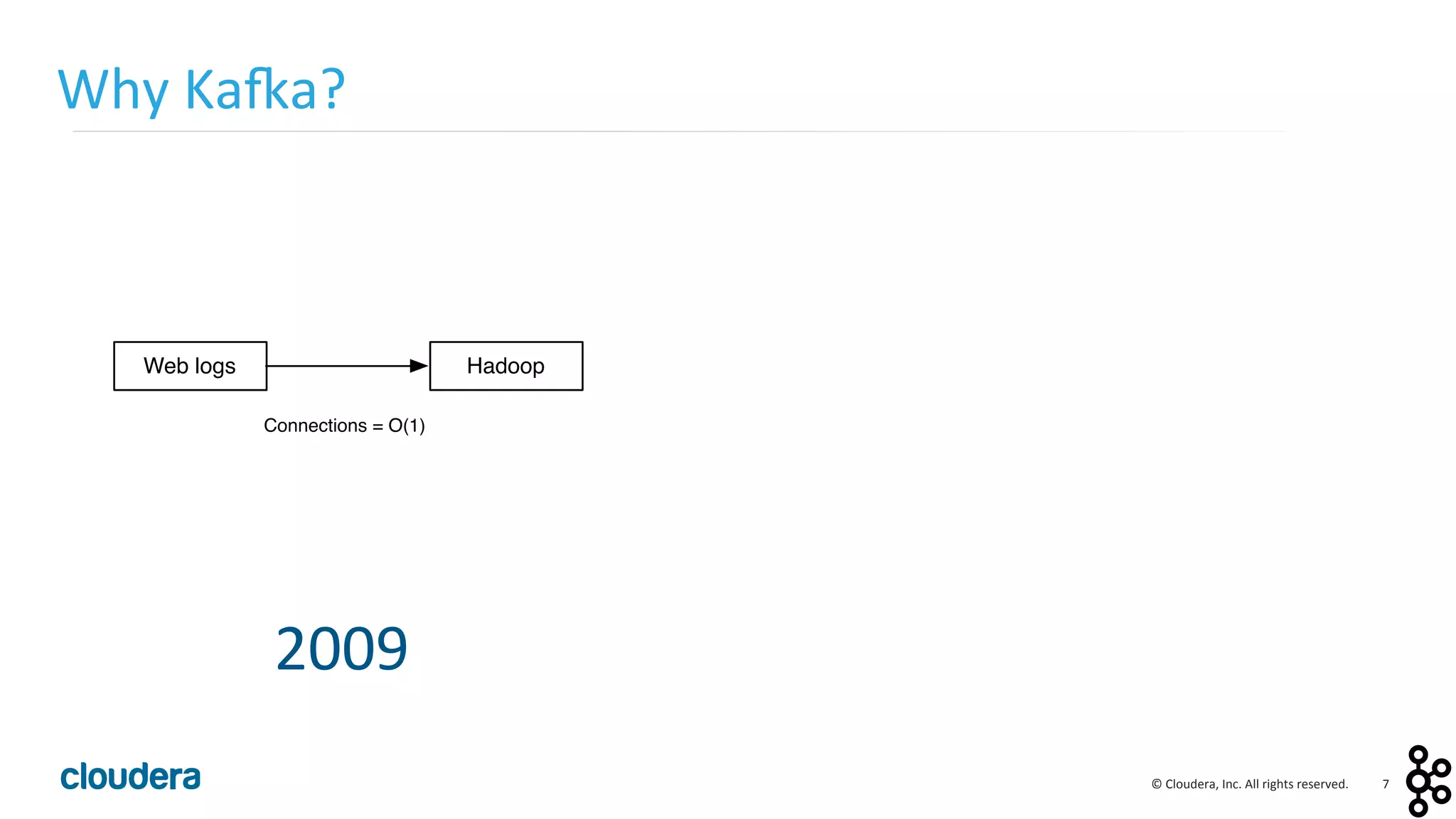 7	
  ©	
  Cloudera,	
  Inc.	
  All	
  rights	
  reserved.	
  
Why	
  Ka:a?	
  
Web logs Hadoop
Connections = O(1)
2009	
  
 