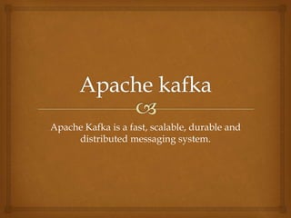 Apache Kafka is a fast, scalable, durable and
distributed messaging system.
 