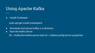 Using Apache Kafka
● Install Zookeeper
sudo apt-get install zookeeperd
● Download and extract kafka in a directory
● Start the Kafka Server
Sh ~/kafka/bin/kafka-server-start.sh ~/kafka/config/server.properties
 