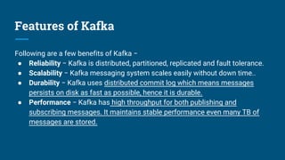 Features of Kafka
Following are a few benefits of Kafka −
● Reliability − Kafka is distributed, partitioned, replicated an...