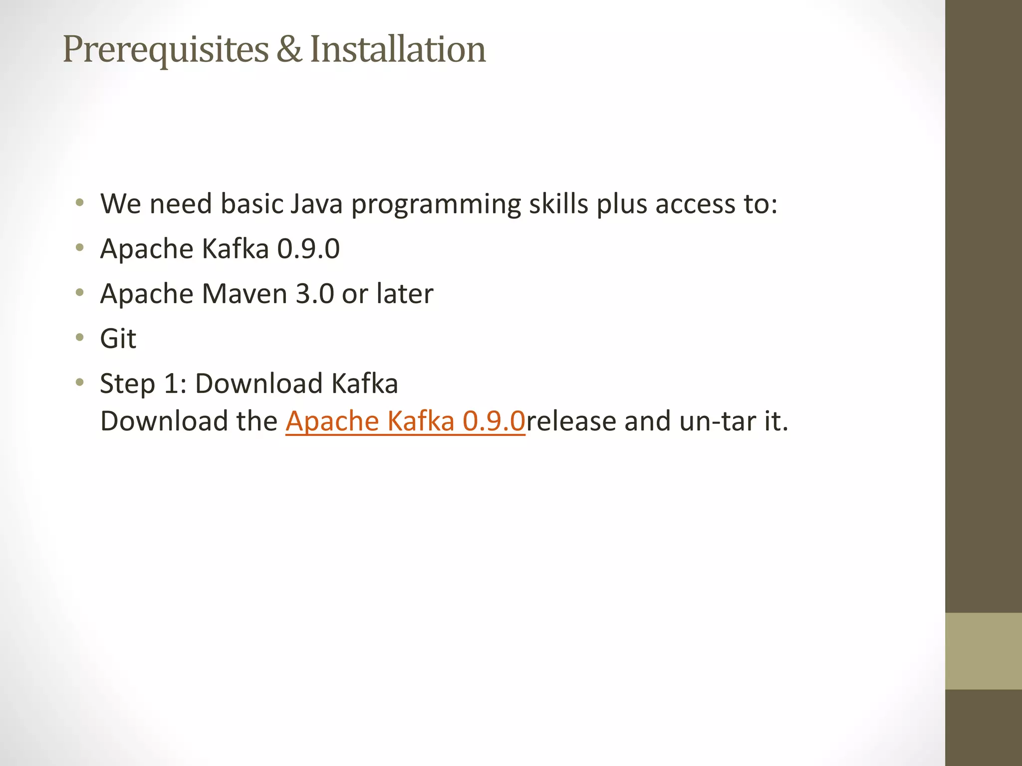 Prerequisites&Installation
• We need basic Java programming skills plus access to:
• Apache Kafka 0.9.0
• Apache Maven 3.0 or later
• Git
• Step 1: Download Kafka
Download the Apache Kafka 0.9.0release and un-tar it.
 