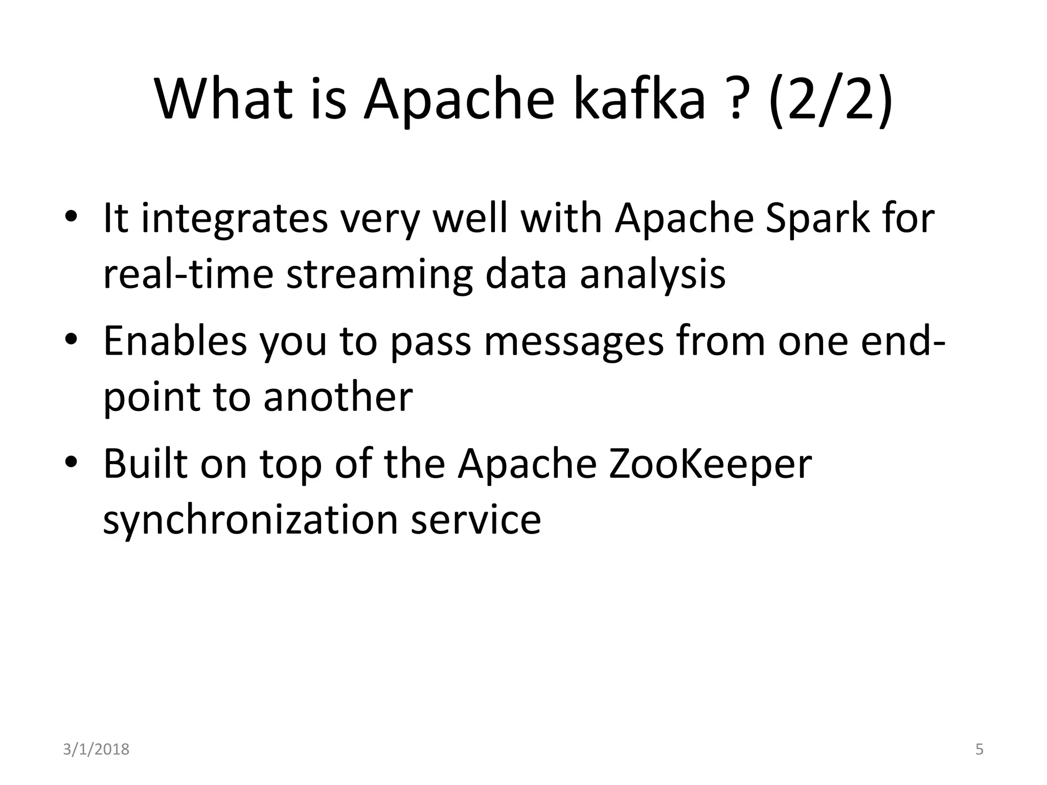 What is Apache kafka ? (2/2)
• It integrates very well with Apache Spark for
real-time streaming data analysis
• Enables you to pass messages from one end-
point to another
• Built on top of the Apache ZooKeeper
synchronization service
3/1/2018 5
 