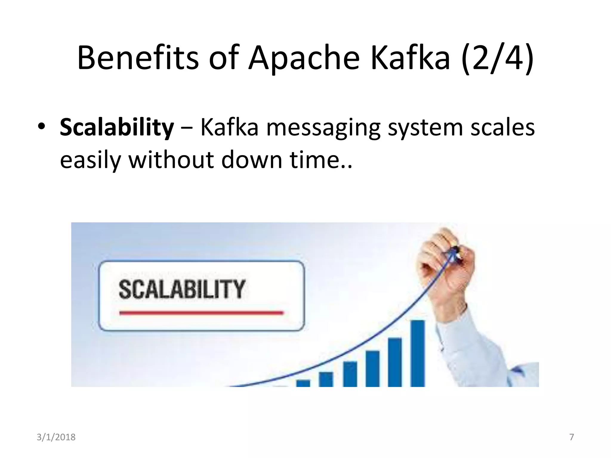 Benefits of Apache Kafka (2/4)
• Scalability − Kafka messaging system scales
easily without down time..
3/1/2018 7
 