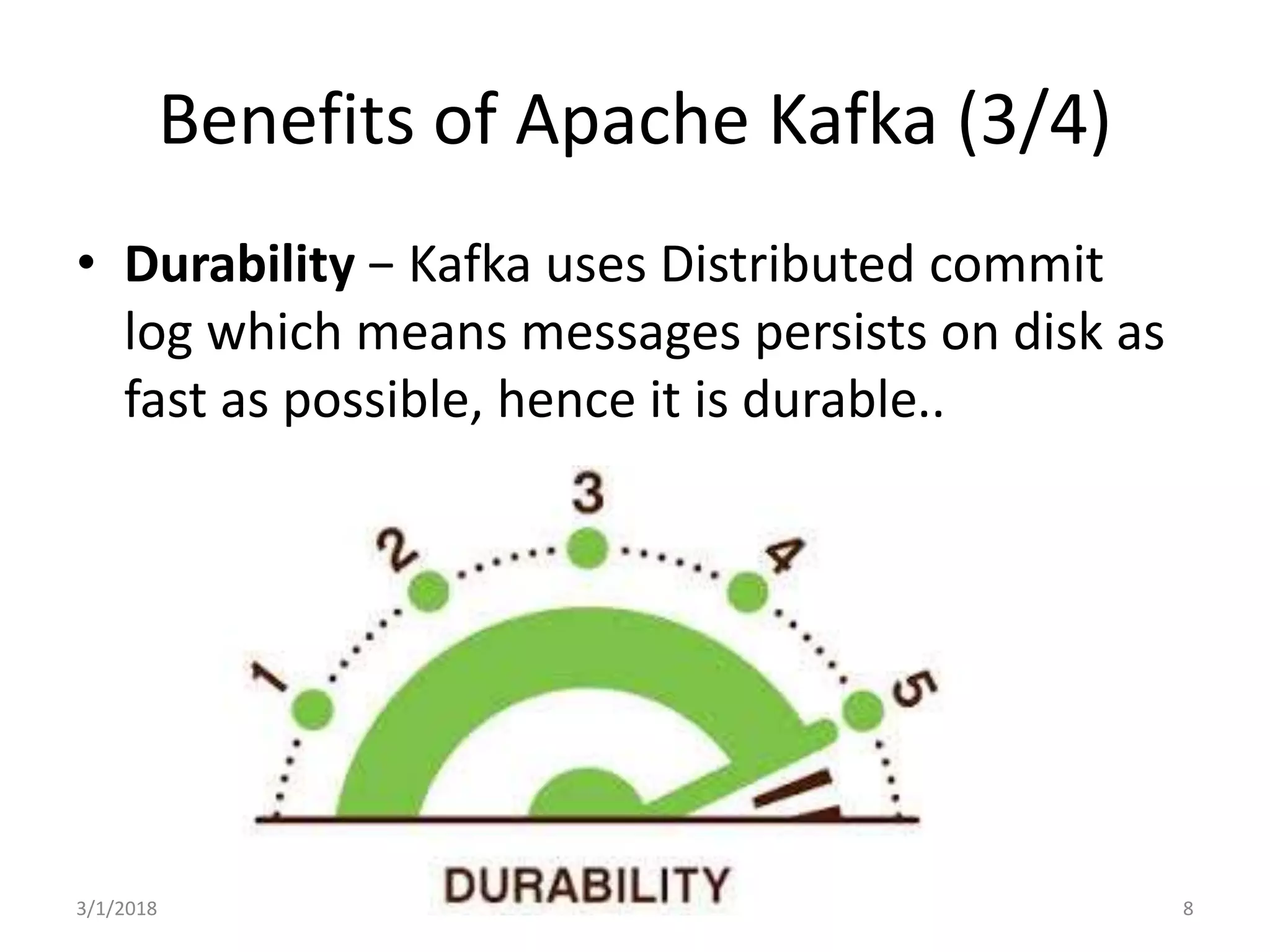 Benefits of Apache Kafka (3/4)
• Durability − Kafka uses Distributed commit
log which means messages persists on disk as
fast as possible, hence it is durable..
3/1/2018 8
 