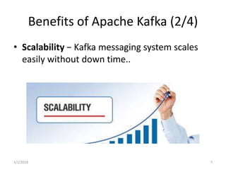 Benefits of Apache Kafka (2/4)
• Scalability − Kafka messaging system scales
easily without down time..
3/1/2018 7
 