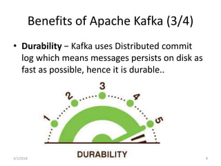 Benefits of Apache Kafka (3/4)
• Durability − Kafka uses Distributed commit
log which means messages persists on disk as
fast as possible, hence it is durable..
3/1/2018 8
 