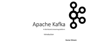 Apache Kafka
Introduction
Kumar Shivam
A distributed streaming platform
 