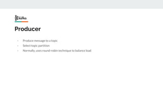 Producer
- Produce message to a topic
- Select topic partition
- Normally, uses round-robin technique to balance load
 