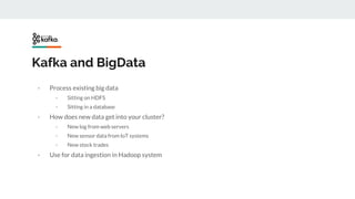 Kafka and BigData
- Process existing big data
- Sitting on HDFS
- Sitting in a database
- How does new data get into your cluster?
- New log from web servers
- New sensor data from IoT systems
- New stock trades
- Use for data ingestion in Hadoop system
 