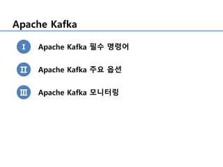 Apache Kafka
Ⅰ
Ⅱ
Ⅲ
Apache Kafka 필수 명령어
Apache Kafka 주요 옵션
Apache Kafka 모니터링
 