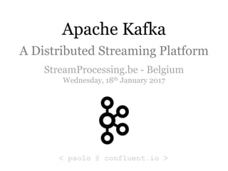 Apache Kafka
A Distributed Streaming Platform
StreamProcessing.be - Belgium
Wednesday, 18th January 2017
< paolo @ confluent.io >
 