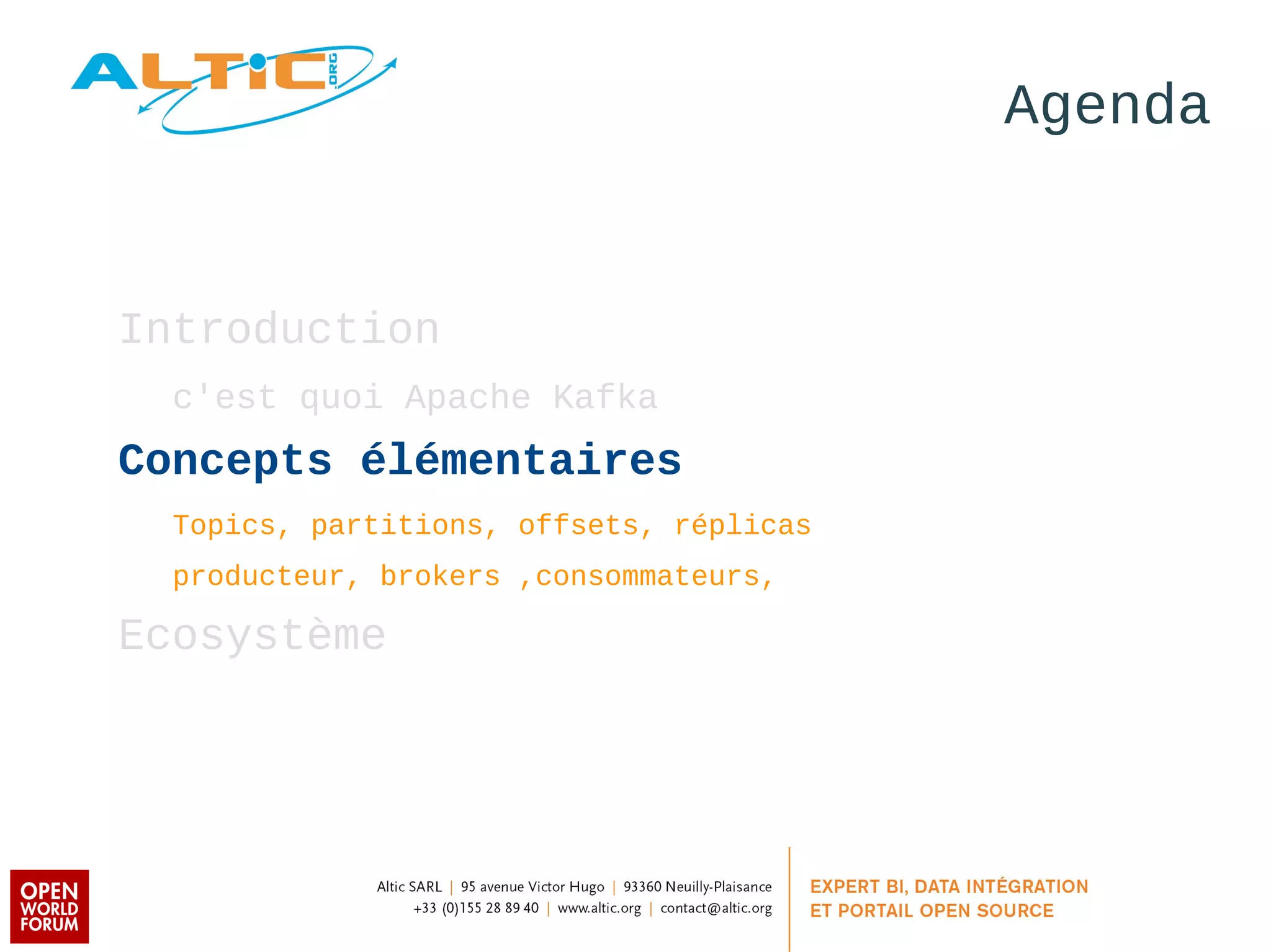 Agenda 
Introduction 
c'est quoi Apache Kafka 
Concepts élémentaires 
Topics, partitions, offsets, réplicas 
producteur, brokers ,consommateurs, 
Ecosystème 
 