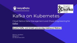 Kafka on Kubernetes
@uma_mukkara
@ksatchit
22 December 2019
Cloud Native Data Management and Chaos Engineering for
Kafka
Apache Kafka and stream processing meetup @ Walmart
 