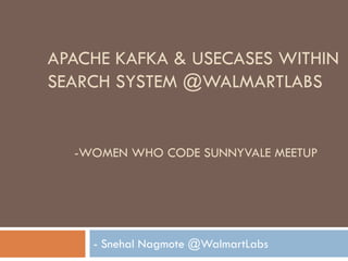 APACHE KAFKA & USECASES WITHIN
SEARCH SYSTEM @WALMARTLABS
- Snehal Nagmote @WalmartLabs
-WOMEN WHO CODE SUNNYVALE MEETUP
 