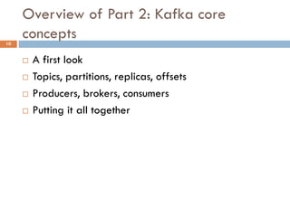 Overview of Part 2: Kafka core
concepts
 A first look
 Topics, partitions, replicas, offsets
 Producers, brokers, consumers
 Putting it all together
10
 