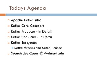 Todays Agenda
 Apache Kafka Intro
 Kafka Core Concepts
 Kafka Producer - In Detail
 Kafka Consumer - In Detail
 Kafka Ecosystem
 Kafka Streams and Kafka Connect
 Search Use Cases @WalmartLabs
 