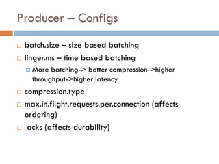 Producer – Configs
 batch.size – size based batching
 linger.ms – time based batching
 More batching-> better compression->higher
throughput->higher latency
 compression.type
 max.in.flight.requests.per.connection (affects
ordering)
 acks (affects durability)
 