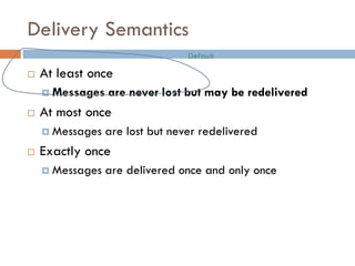 Delivery Semantics
 At least once
 Messages are never lost but may be redelivered
 At most once
 Messages are lost but never redelivered
 Exactly once
 Messages are delivered once and only once
Default
 