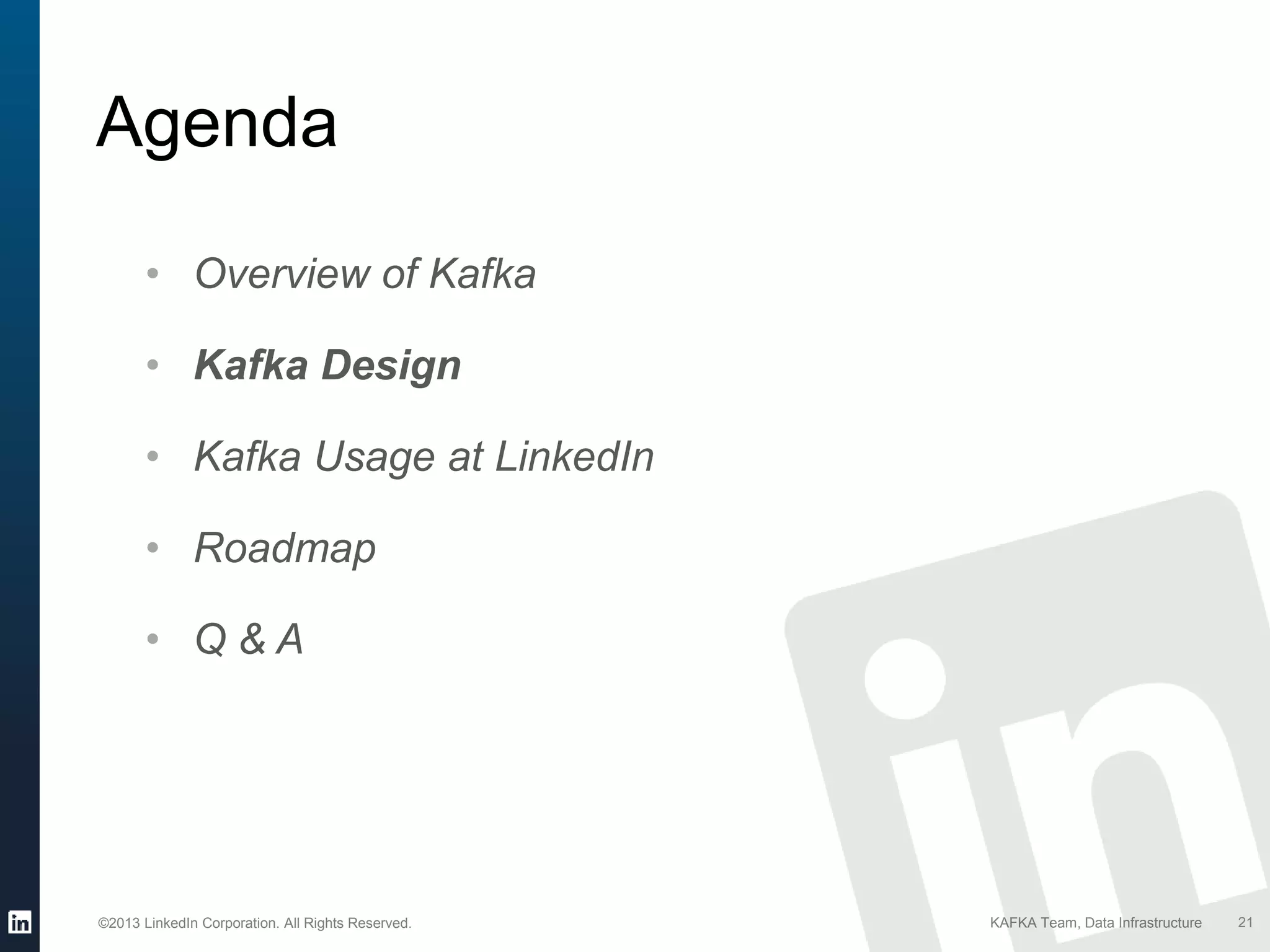 ©2013 LinkedIn Corporation. All Rights Reserved. KAFKA Team, Data Infrastructure
Agenda
21
• Overview of Kafka
• Kafka Design
• Kafka Usage at LinkedIn
• Roadmap
• Q & A
 