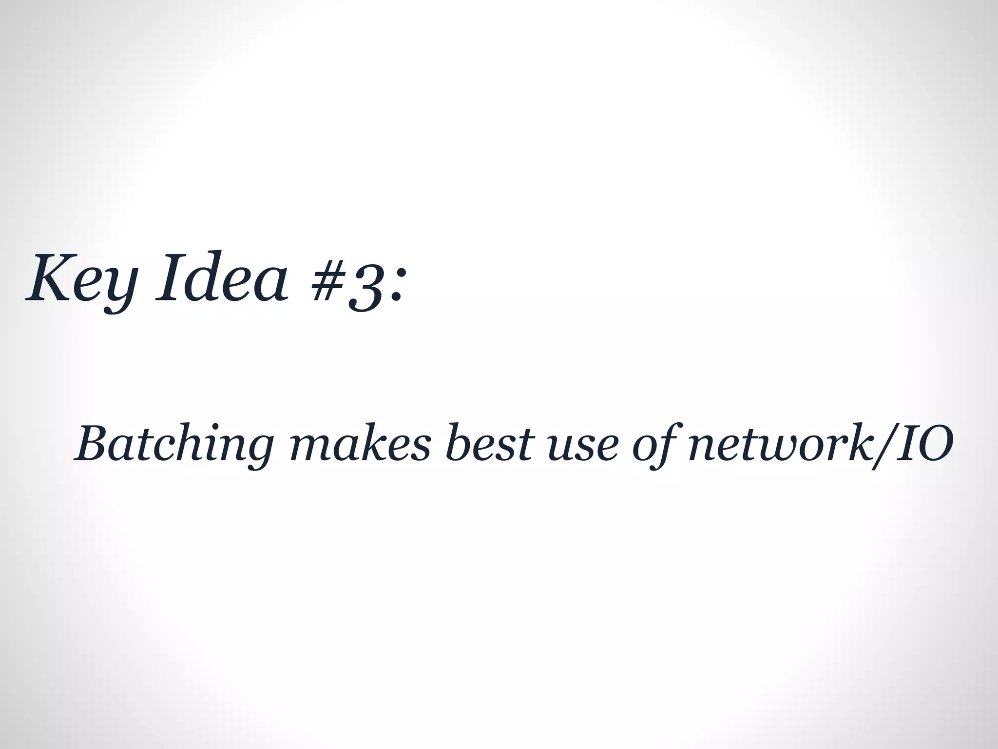 Key Idea #3:
Batching makes best use of network/IO
 