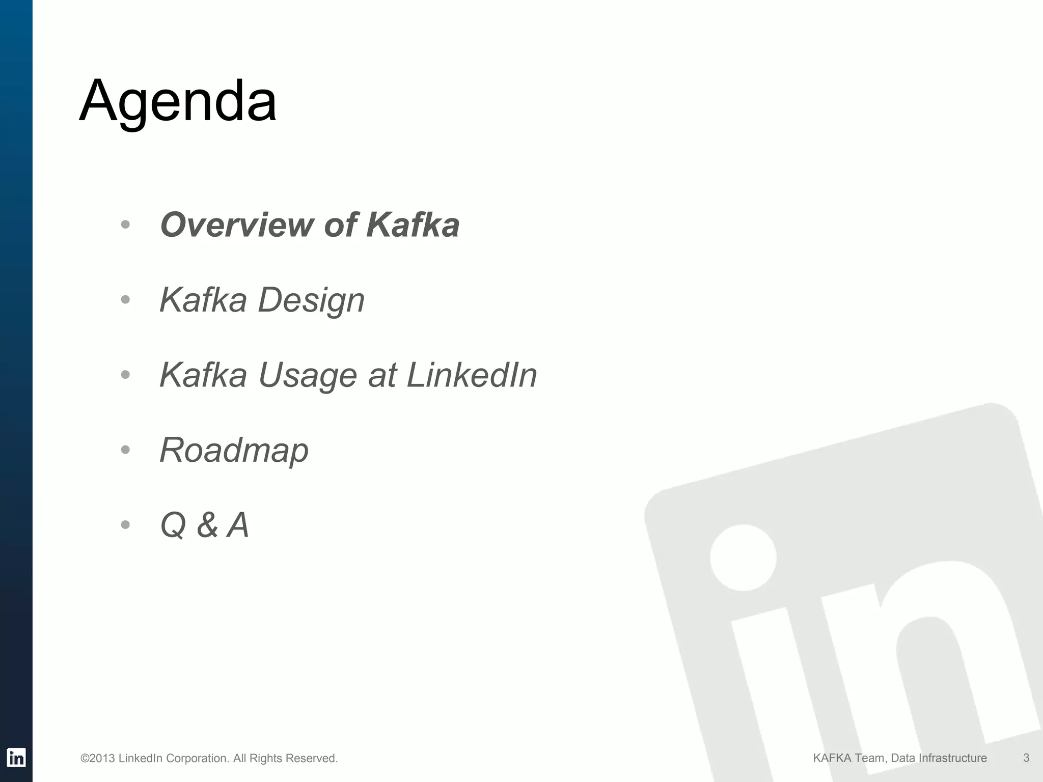 ©2013 LinkedIn Corporation. All Rights Reserved. KAFKA Team, Data Infrastructure
Agenda
3
• Overview of Kafka
• Kafka Design
• Kafka Usage at LinkedIn
• Roadmap
• Q & A
 