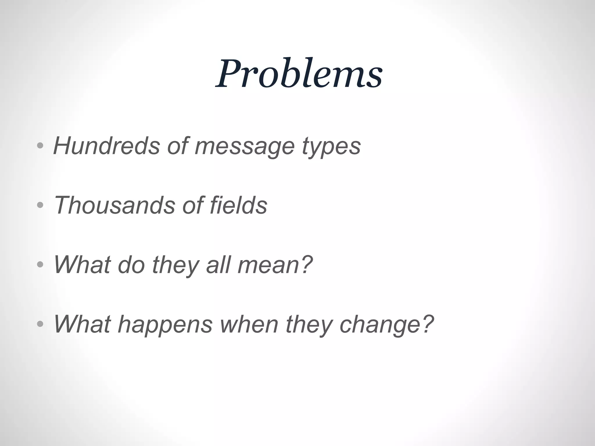 Problems
• Hundreds of message types
• Thousands of fields
• What do they all mean?
• What happens when they change?
 