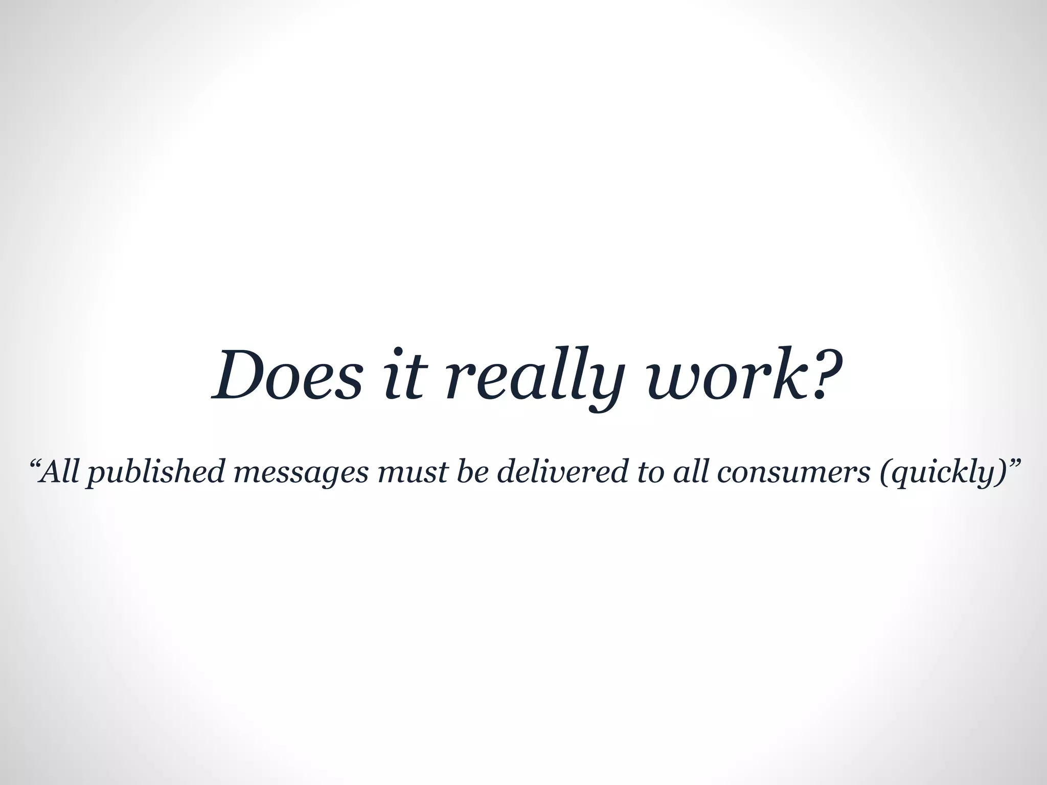 Does it really work?
“All published messages must be delivered to all consumers (quickly)”
 