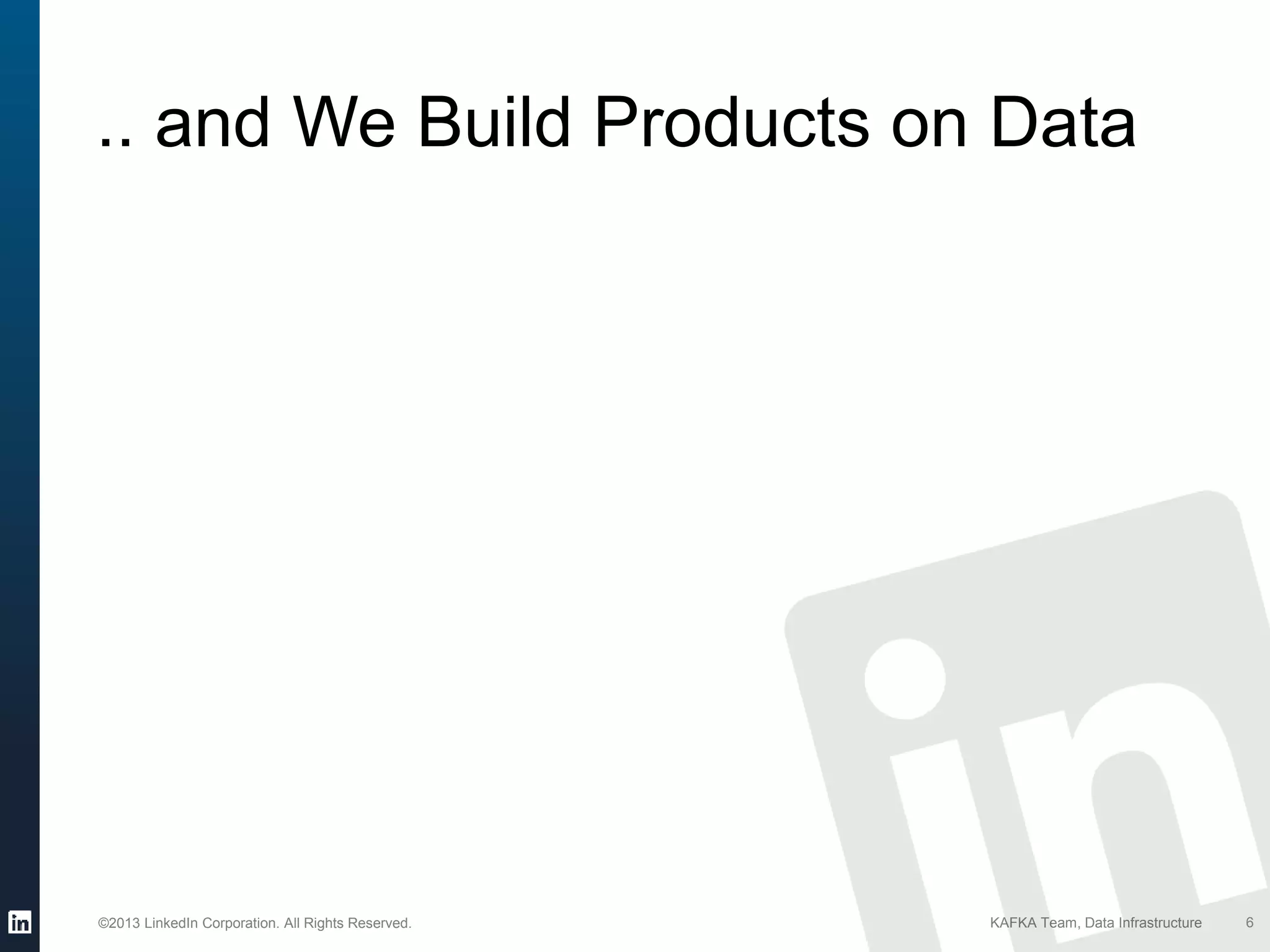 ©2013 LinkedIn Corporation. All Rights Reserved. KAFKA Team, Data Infrastructure
.. and We Build Products on Data
6
 
