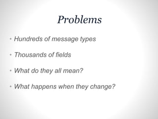 Problems
• Hundreds of message types
• Thousands of fields
• What do they all mean?
• What happens when they change?
 