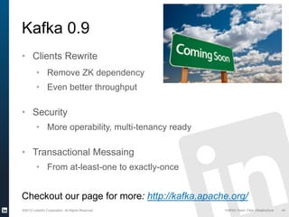 ©2013 LinkedIn Corporation. All Rights Reserved. KAFKA Team, Data Infrastructure 44
Kafka 0.9
• Clients Rewrite
• Remove ZK dependency
• Even better throughput
• Security
• More operability, multi-tenancy ready
• Transactional Messaing
• From at-least-one to exactly-once
Checkout our page for more: http://kafka.apache.org/
 