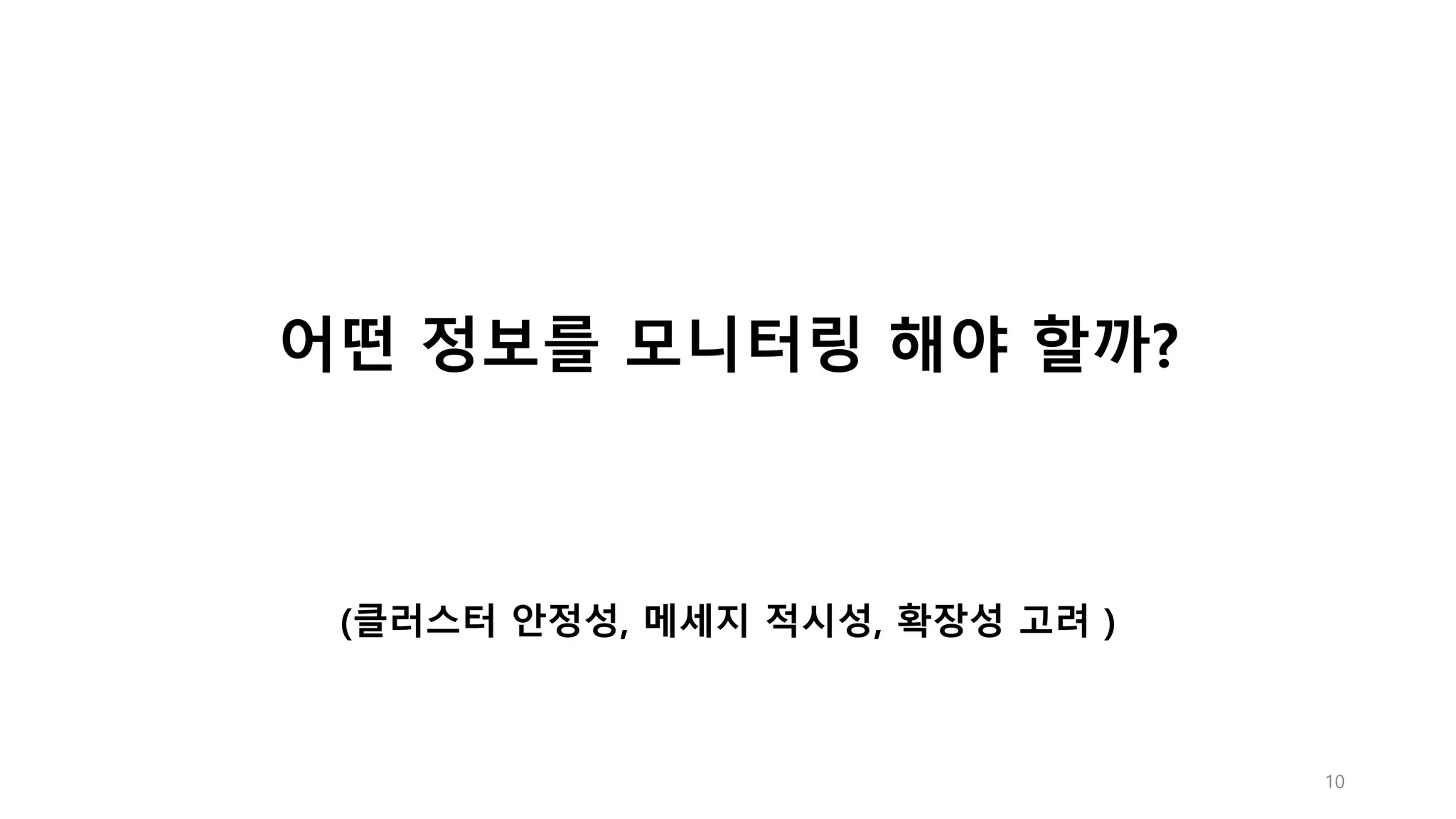 10
어떤 정보를 모니터링 해야 할까?
(클러스터 안정성, 메세지 적시성, 확장성 고려 )
 
