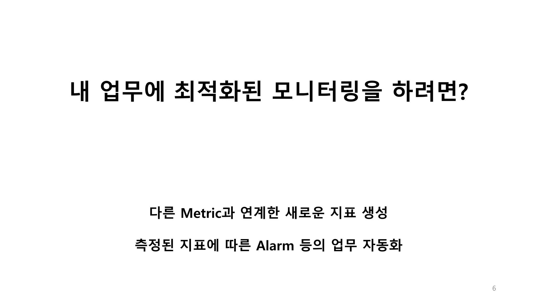 6
내 업무에 최적화된 모니터링을 하려면?
다른 Metric과 연계한 새로운 지표 생성
측정된 지표에 따른 Alarm 등의 업무 자동화
 