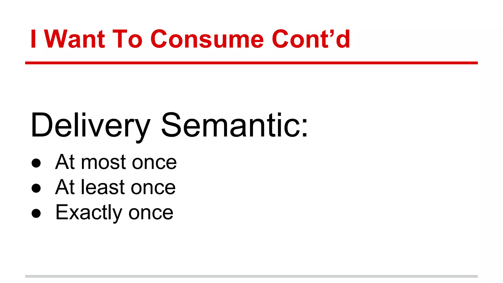 I Want To Consume Cont’d
Delivery Semantic:
● At most once
● At least once
● Exactly once
 