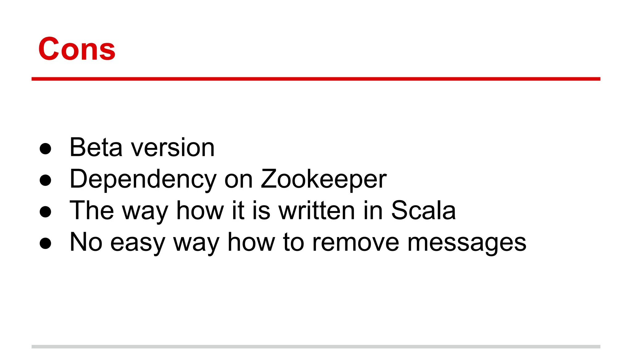 Cons
● Beta version
● Dependency on Zookeeper
● The way how it is written in Scala
● No easy way how to remove messages
 