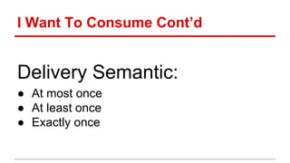I Want To Consume Cont’d
Delivery Semantic:
● At most once
● At least once
● Exactly once
 