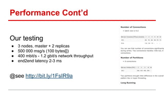 Performance Cont’d
Our testing
● 3 nodes, master + 2 replicas
● 500 000 msg/s (100 bytes[])
● 400 mbit/s - 1.2 gbit/s network throughput
● end2end latency 2-3 ms
@see http://bit.ly/1FsIR9a
 