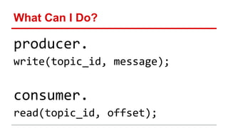 What Can I Do?
producer.
write(topic_id, message);
consumer.
read(topic_id, offset);
 