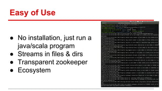 Easy of Use
● No installation, just run a
java/scala program
● Streams in files & dirs
● Transparent zookeeper
● Ecosystem
 