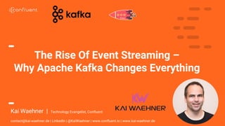 1
The Rise Of Event Streaming –
Why Apache Kafka Changes Everything
Kai Waehner | Technology Evangelist, Confluent
contact@kai-waehner.de | LinkedIn | @KaiWaehner | www.confluent.io | www.kai-waehner.de
 