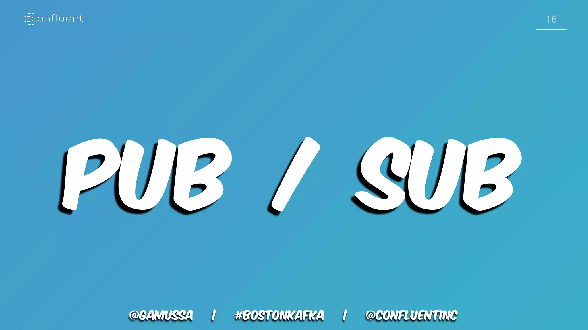 @gamussa | #BostonKafka | @ConfluentINc 16 Pub / Sub 