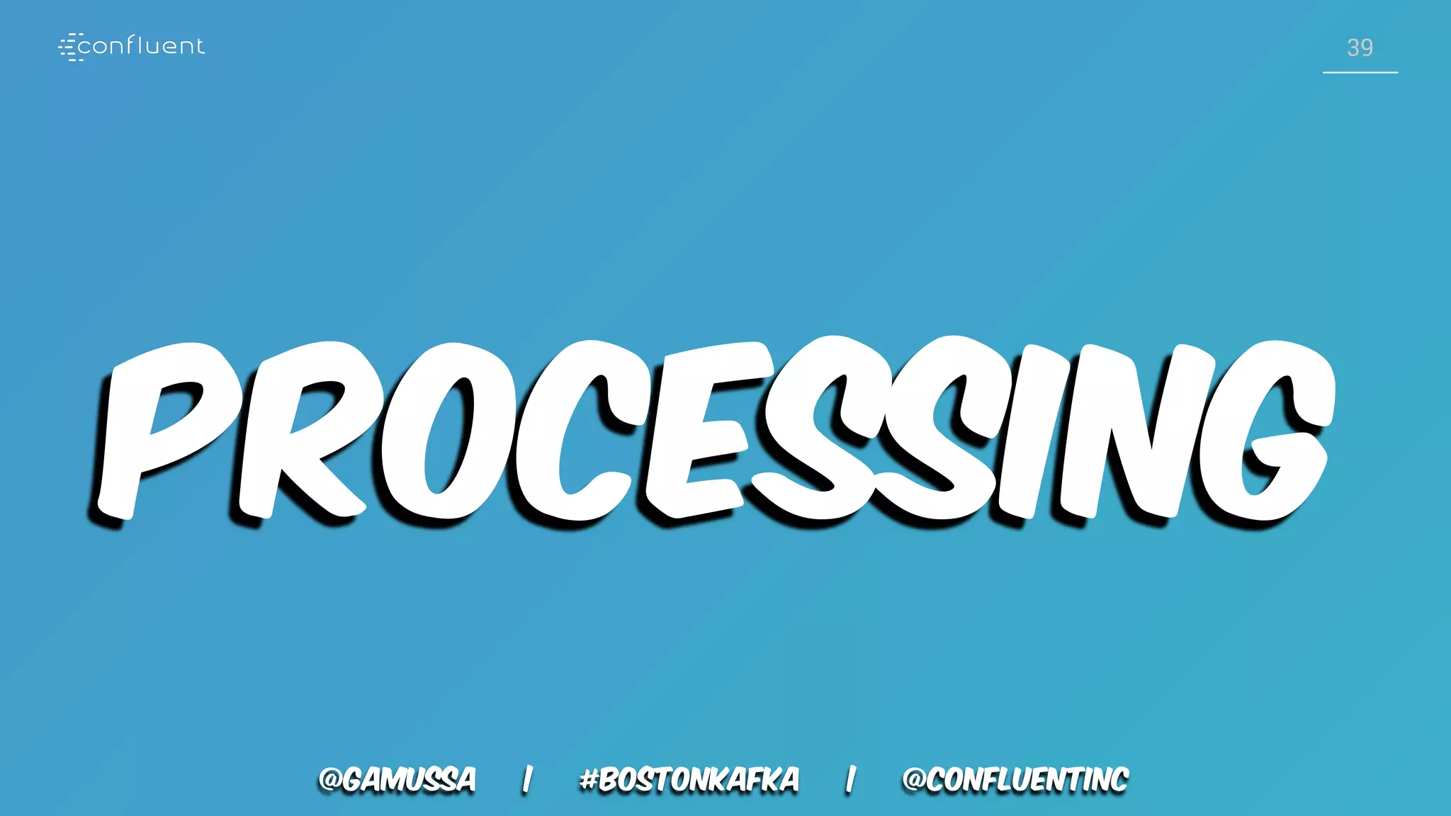@gamussa | #BostonKafka | @ConfluentINc 39 Processing 